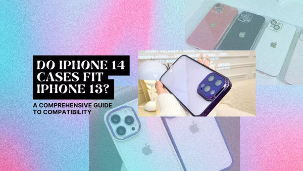 DO IPHONE 14 CASES FIT IPHONE 13? A COMPREHENSIVE GUIDE TO COMPATIBILITY