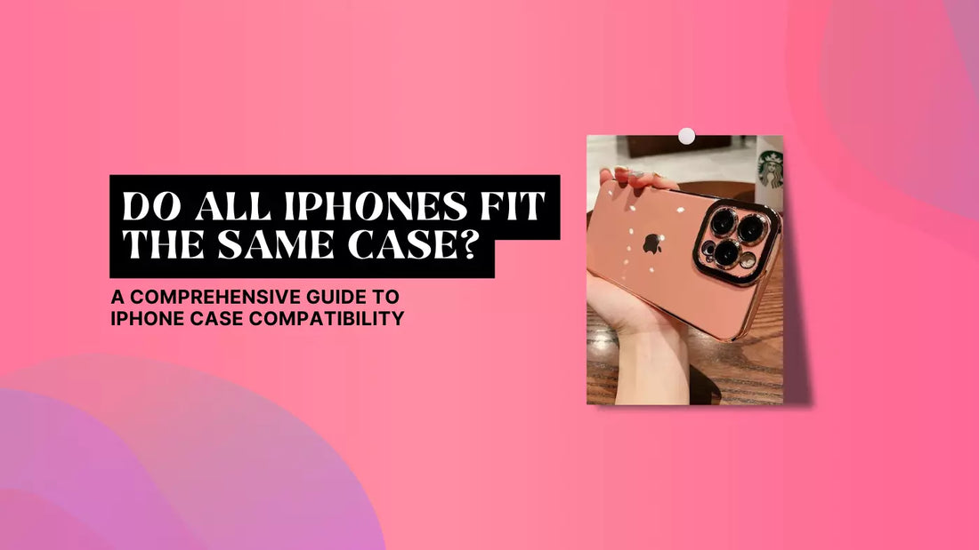 DO ALL IPHONES FIT THE SAME CASE? A COMPREHENSIVE GUIDE TO IPHONE CASE COMPATIBILITY