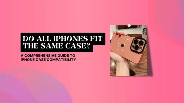 DO ALL IPHONES FIT THE SAME CASE? A COMPREHENSIVE GUIDE TO IPHONE CASE COMPATIBILITY