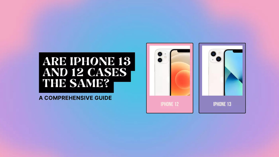ARE IPHONE 13 AND 12 CASES THE SAME? A COMPREHENSIVE GUIDE
